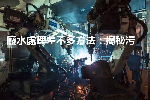 廢水處理差不多方法：揭秘污水變清流的魔法？
